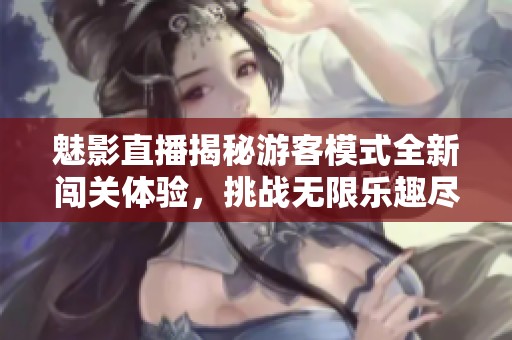 魅影直播揭秘游客模式全新闯关体验，挑战无限乐趣尽在其中
