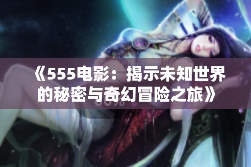 《555电影：揭示未知世界的秘密与奇幻冒险之旅》