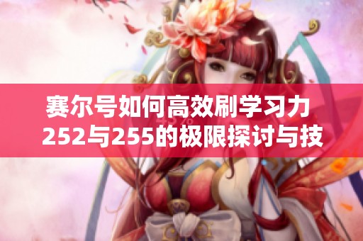 赛尔号如何高效刷学习力 252与255的极限探讨与技巧分享