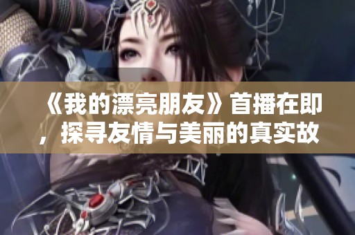 《我的漂亮朋友》首播在即，探寻友情与美丽的真实故事