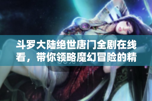 斗罗大陆绝世唐门全剧在线看，带你领略魔幻冒险的精彩纷呈世界