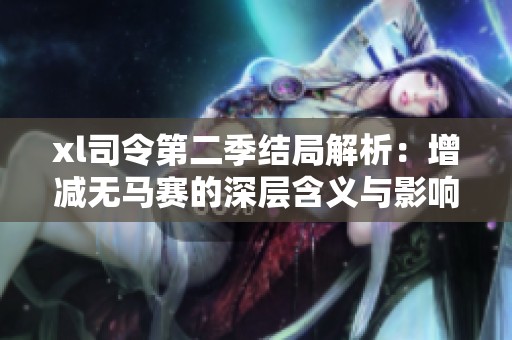 xl司令第二季结局解析：增减无马赛的深层含义与影响探讨