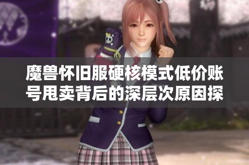 魔兽怀旧服硬核模式低价账号甩卖背后的深层次原因探讨