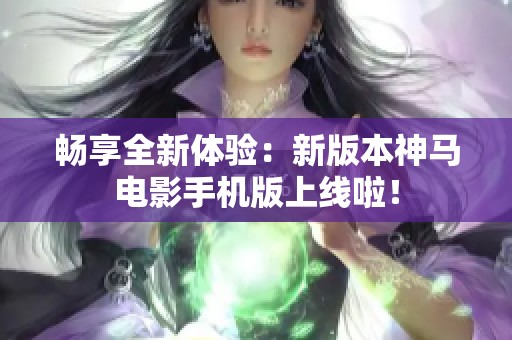 畅享全新体验：新版本神马电影手机版上线啦！