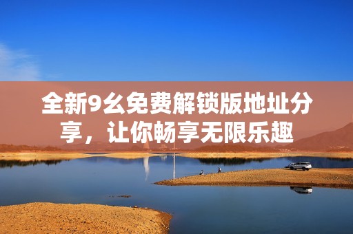 全新9幺免费解锁版地址分享，让你畅享无限乐趣