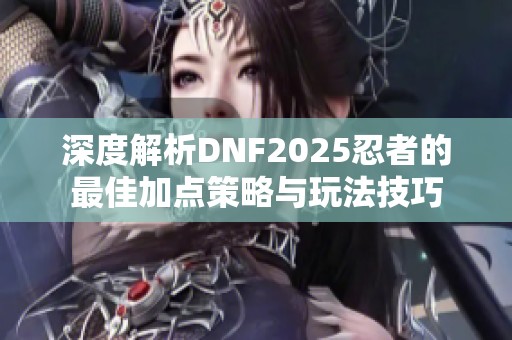 深度解析DNF2025忍者的最佳加点策略与玩法技巧