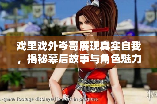戏里戏外岑哥展现真实自我，揭秘幕后故事与角色魅力