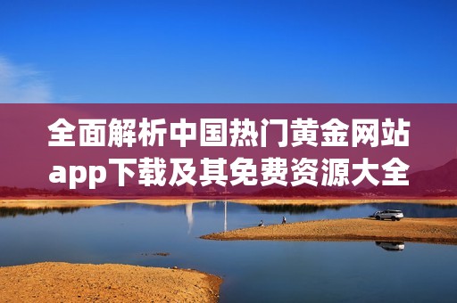 全面解析中国热门黄金网站app下载及其免费资源大全