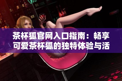 茶杯狐官网入口指南：畅享可爱茶杯狐的独特体验与活动资讯