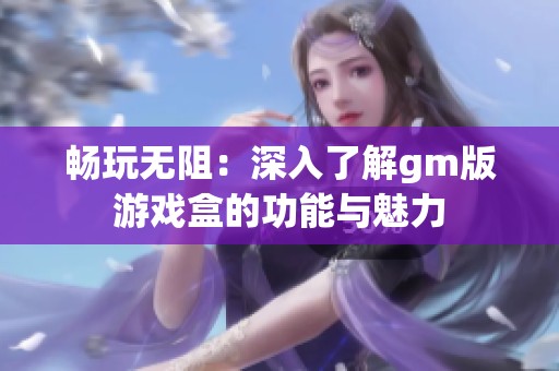 畅玩无阻：深入了解gm版游戏盒的功能与魅力