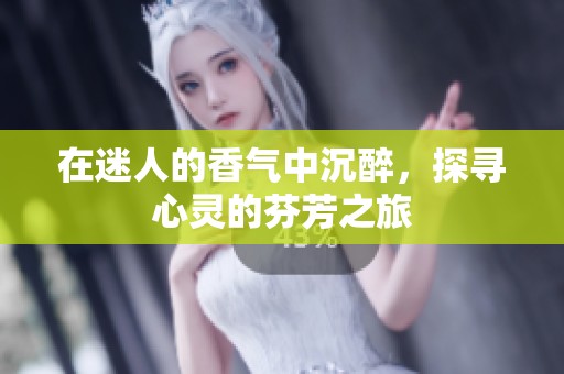 在迷人的香气中沉醉，探寻心灵的芬芳之旅