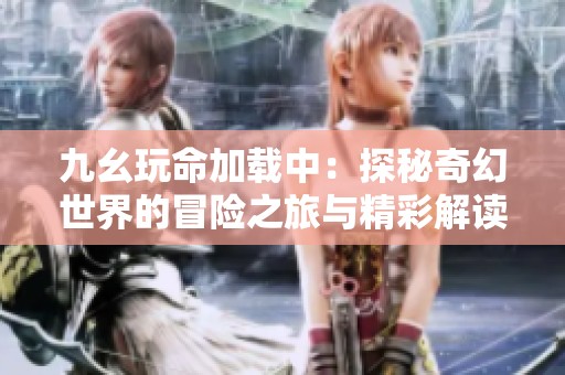 九幺玩命加载中：探秘奇幻世界的冒险之旅与精彩解读