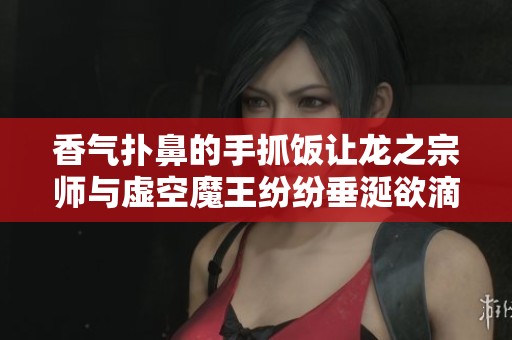 香气扑鼻的手抓饭让龙之宗师与虚空魔王纷纷垂涎欲滴