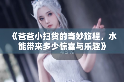 《爸爸小扫货的奇妙旅程，水能带来多少惊喜与乐趣》