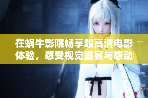 在蜗牛影院畅享超高清电影体验，感受视觉盛宴与感动