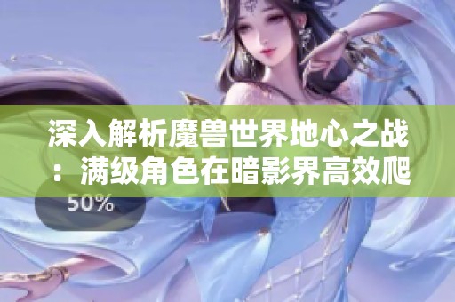 深入解析魔兽世界地心之战：满级角色在暗影界高效爬塔的全攻略