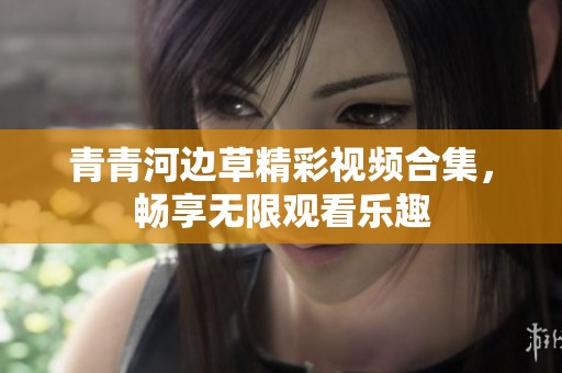 青青河边草精彩视频合集，畅享无限观看乐趣