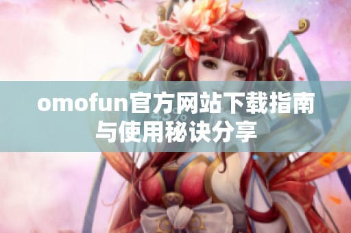omofun官方网站下载指南与使用秘诀分享