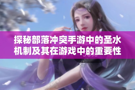探秘部落冲突手游中的圣水机制及其在游戏中的重要性分析
