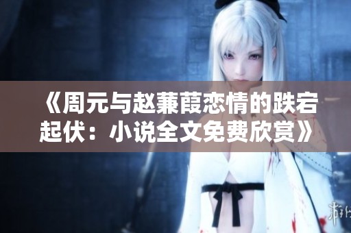 《周元与赵蒹葭恋情的跌宕起伏：小说全文免费欣赏》