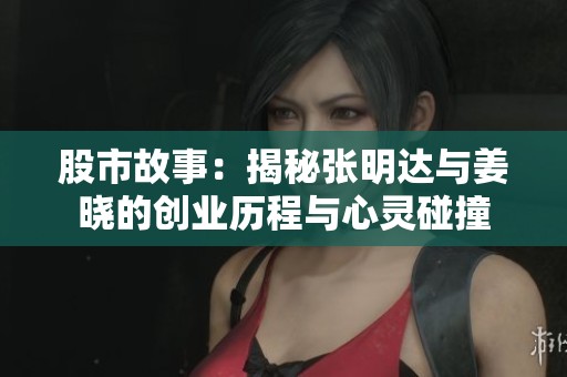 股市故事：揭秘张明达与姜晓的创业历程与心灵碰撞