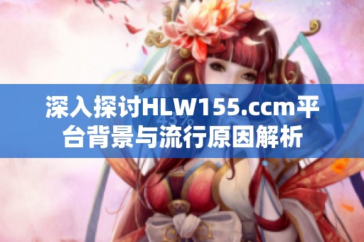 深入探讨HLW155.ccm平台背景与流行原因解析