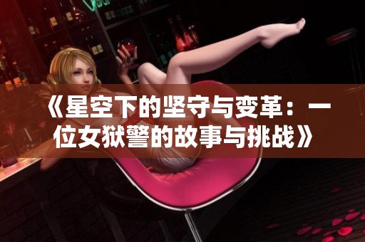 《星空下的坚守与变革：一位女狱警的故事与挑战》