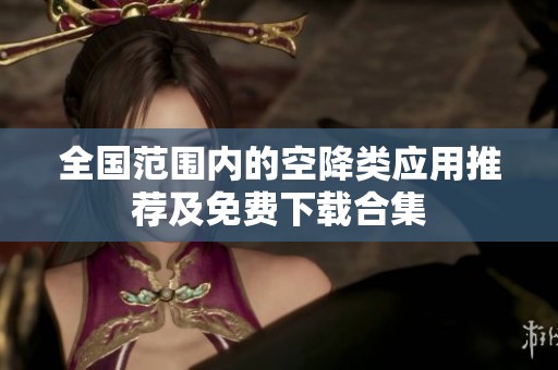 全国范围内的空降类应用推荐及免费下载合集