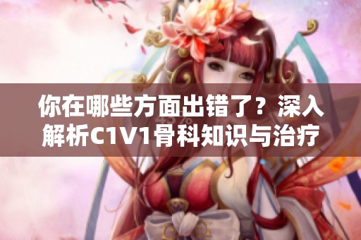 你在哪些方面出错了？深入解析C1V1骨科知识与治疗方法