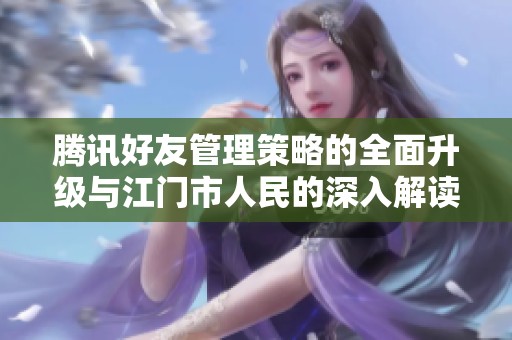 腾讯好友管理策略的全面升级与江门市人民的深入解读