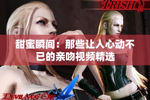 甜蜜瞬间：那些让人心动不已的亲吻视频精选