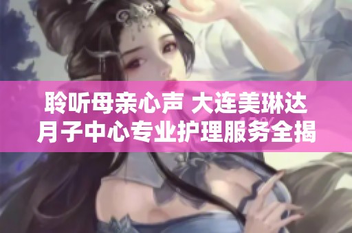 聆听母亲心声 大连美琳达月子中心专业护理服务全揭秘