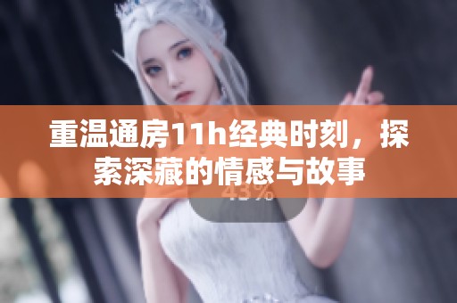 重温通房11h经典时刻，探索深藏的情感与故事