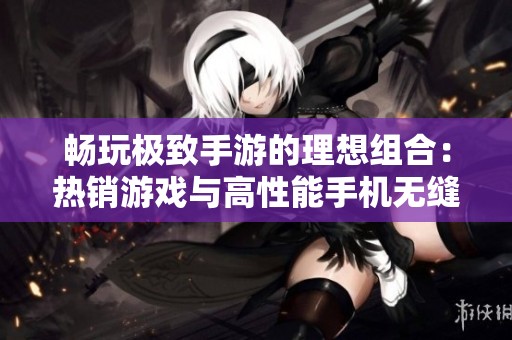 畅玩极致手游的理想组合：热销游戏与高性能手机无缝结合