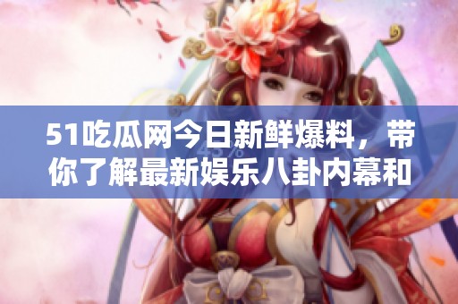51吃瓜网今日新鲜爆料，带你了解最新娱乐八卦内幕和热点资讯
