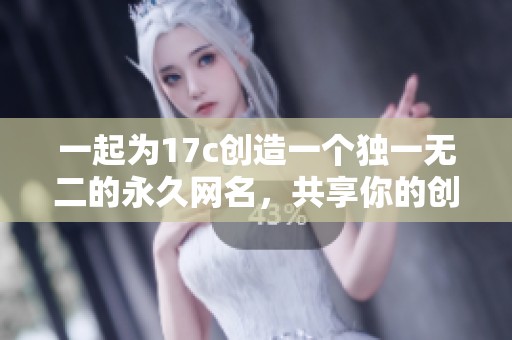 一起为17c创造一个独一无二的永久网名，共享你的创意灵感