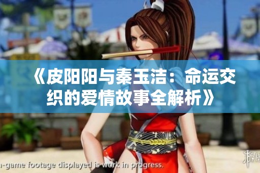 《皮阳阳与秦玉洁：命运交织的爱情故事全解析》