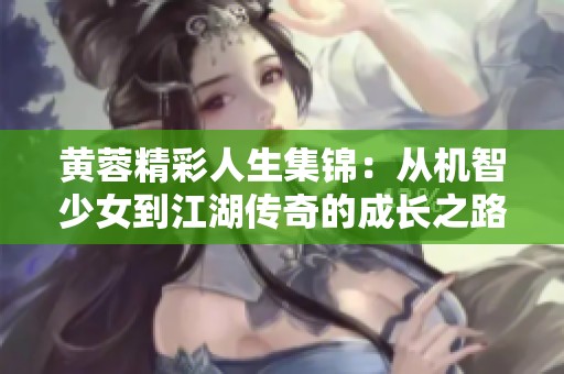 黄蓉精彩人生集锦：从机智少女到江湖传奇的成长之路
