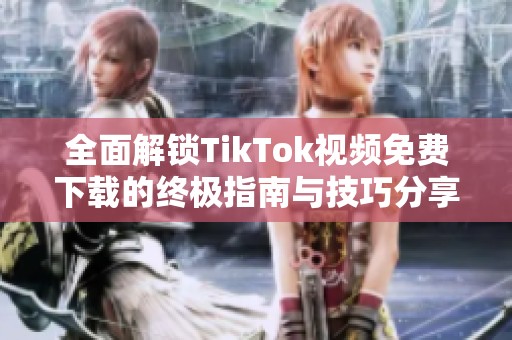全面解锁TikTok视频免费下载的终极指南与技巧分享
