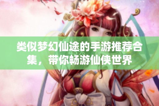 类似梦幻仙途的手游推荐合集，带你畅游仙侠世界