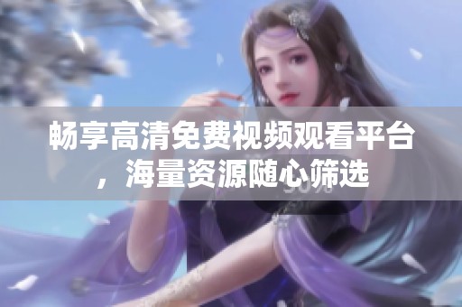 畅享高清免费视频观看平台，海量资源随心筛选