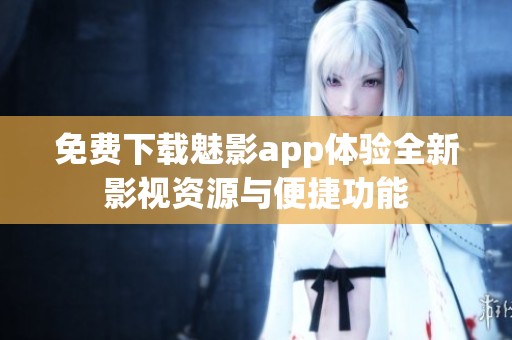 免费下载魅影app体验全新影视资源与便捷功能