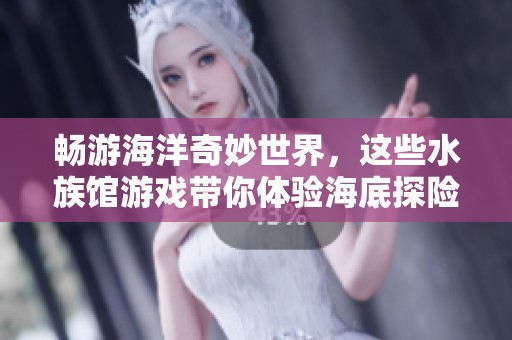 畅游海洋奇妙世界，这些水族馆游戏带你体验海底探险之旅