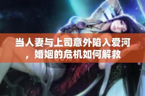 当人妻与上司意外陷入爱河，婚姻的危机如何解救