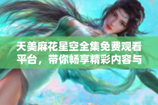 天美麻花星空全集免费观看平台，带你畅享精彩内容与无限乐趣