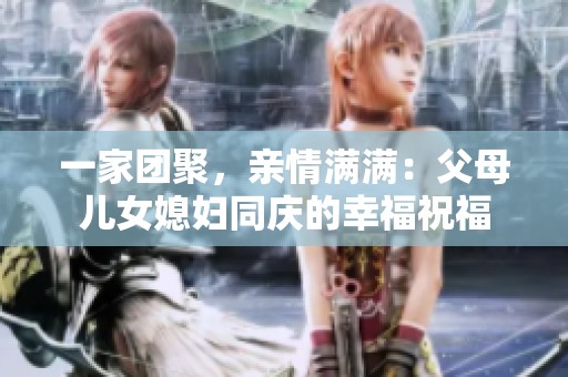 一家团聚，亲情满满：父母儿女媳妇同庆的幸福祝福