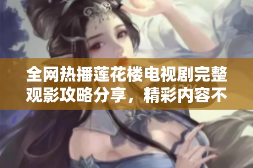 全网热播莲花楼电视剧完整观影攻略分享，精彩内容不容错过