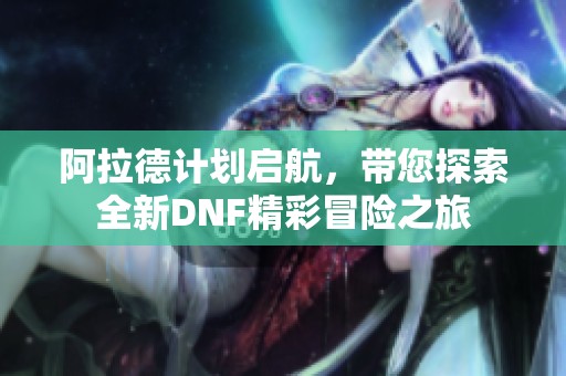 阿拉德计划启航，带您探索全新DNF精彩冒险之旅