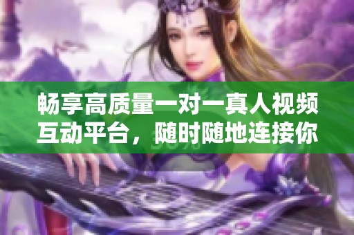 畅享高质量一对一真人视频互动平台，随时随地连接你我