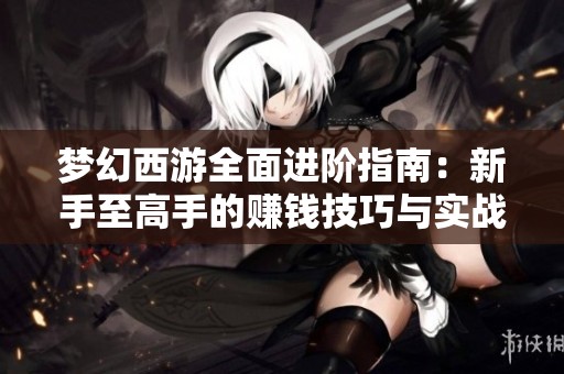 梦幻西游全面进阶指南：新手至高手的赚钱技巧与实战策略解析